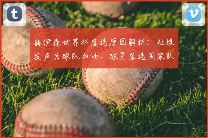 赫伊森世界杯落选原因解析：社媒发声为球队加油，球员落选国家队真实反应