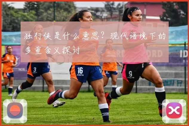 独行侠是什么意思？现代语境下的多重含义探讨