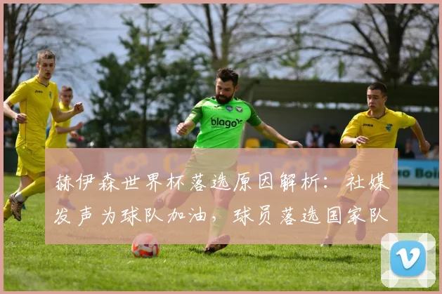 赫伊森世界杯落选原因解析：社媒发声为球队加油，球员落选国家队真实反应