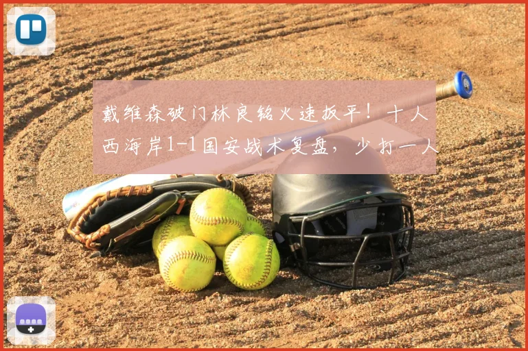 戴维森破门林良铭火速扳平！十人西海岸1-1国安战术复盘，少打一人如何抢分？