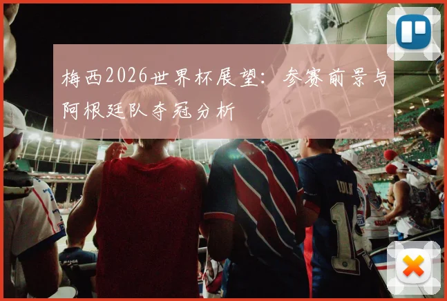 梅西2026世界杯展望：参赛前景与阿根廷队夺冠分析
