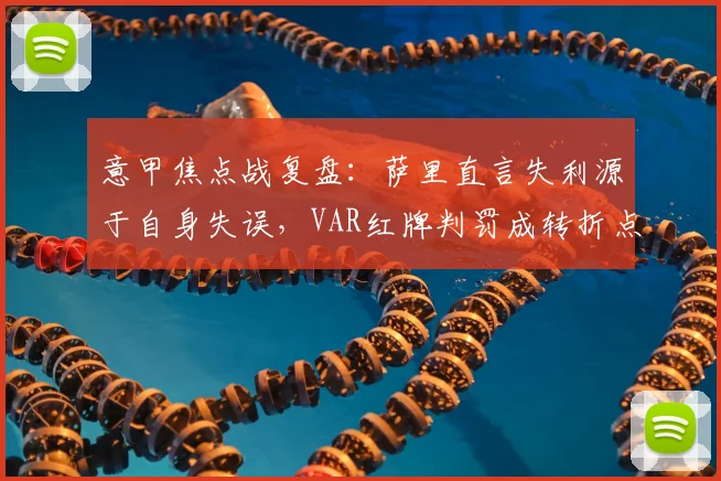 意甲焦点战复盘：萨里直言失利源于自身失误，VAR红牌判罚成转折点