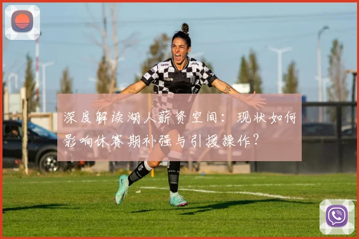 深度解读湖人薪资空间:现状如何影响休赛期补强与引援操作?