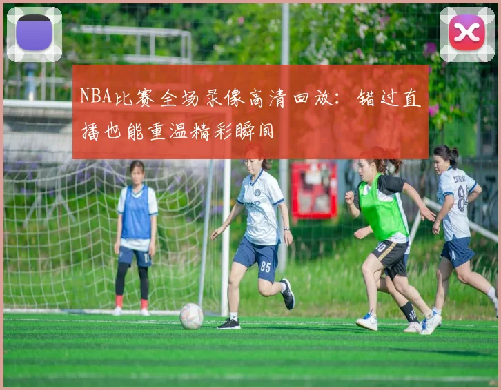 NBA比赛全场录像高清回放：错过直播也能重温精彩瞬间