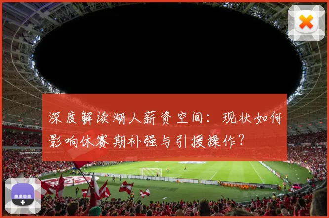 深度解读湖人薪资空间：现状如何影响休赛期补强与引援操作？