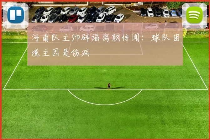 河南队主帅辟谣离职传闻：球队困境主因是伤病