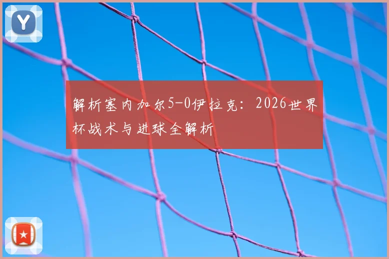 解析塞内加尔5-0伊拉克：2026世界杯战术与进球全解析