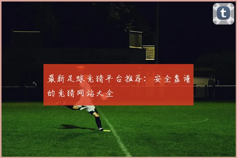 最新足球竞猜平台推荐：安全靠谱的竞猜网站大全