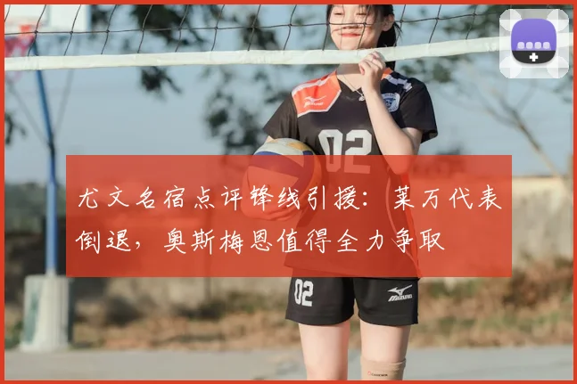 尤文名宿点评锋线引援：莱万代表倒退，奥斯梅恩值得全力争取
