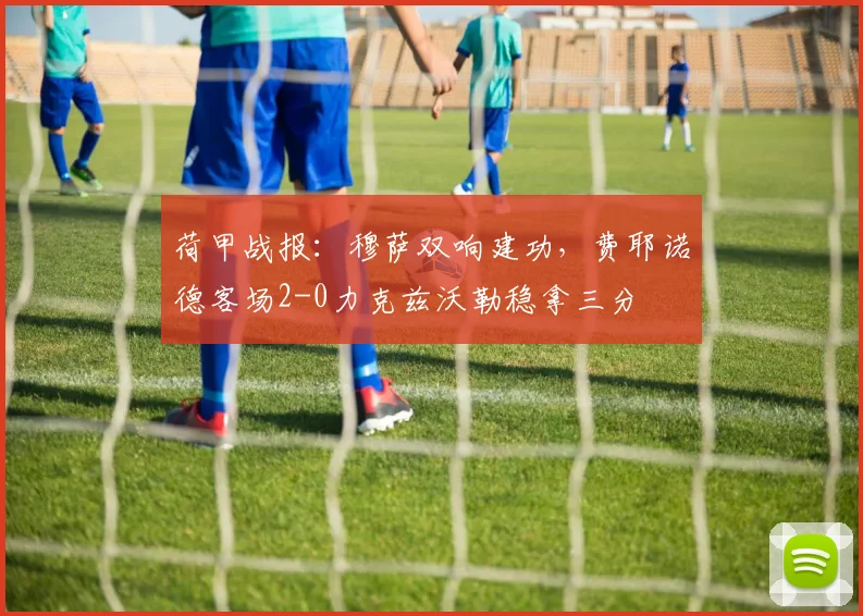 荷甲战报：穆萨双响建功，费耶诺德客场2-0力克兹沃勒稳拿三分