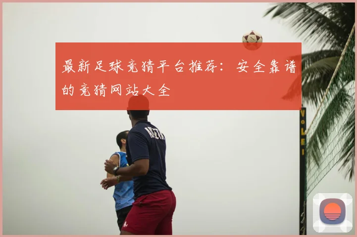 最新足球竞猜平台推荐:安全靠谱的竞猜网站大全