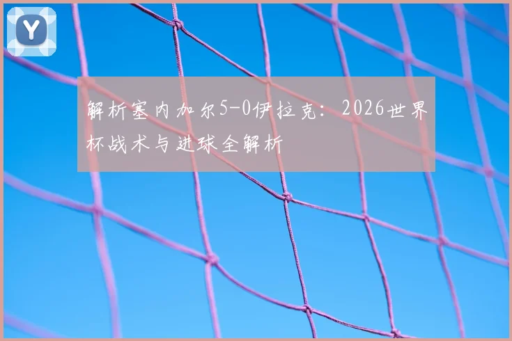 解析塞内加尔5-0伊拉克:2026世界杯战术与进球全解析