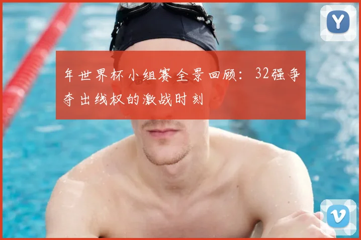 年世界杯小组赛全景回顾：32强争夺出线权的激战时刻