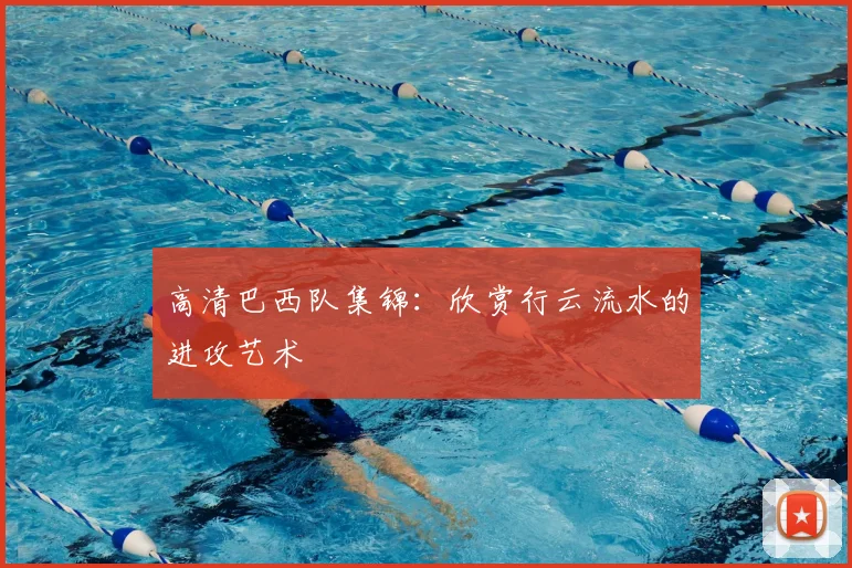 高清巴西队集锦：欣赏行云流水的进攻艺术